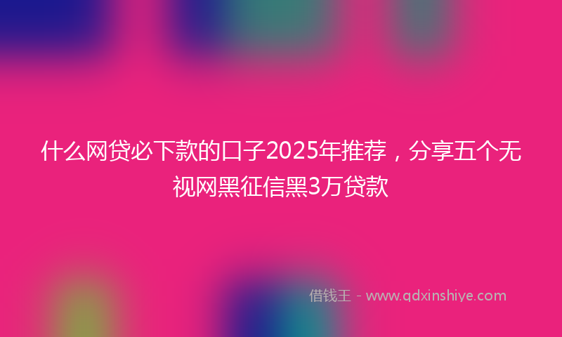 什么网贷必下款的口子2025年推荐，分享五个无视网黑征信黑3万贷款