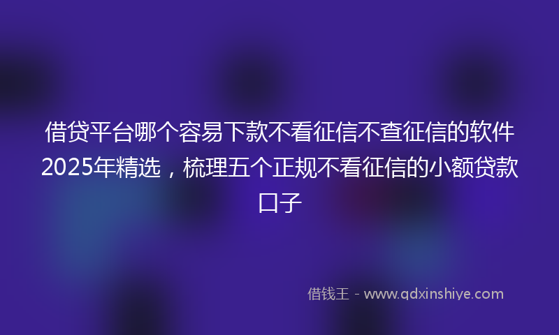 借贷平台哪个容易下款不看征信不查征信的软件2025年精选，梳理五个正规不看征信的小额贷款口子