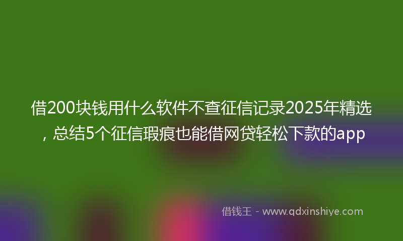 借200块钱用什么软件不查征信记录2025年精选，总结5个征信瑕疵也能借网贷轻松下款的app