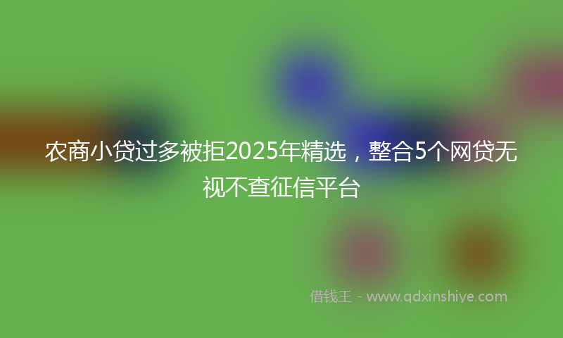 农商小贷过多被拒2025年精选，整合5个网贷无视不查征信平台