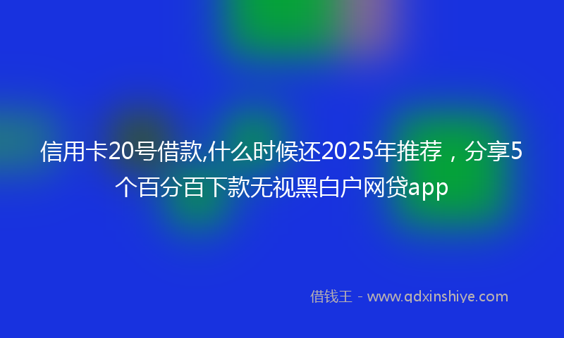 信用卡20号借款,什么时候还2025年推荐，分享5个百分百下款无视黑白户网贷app
