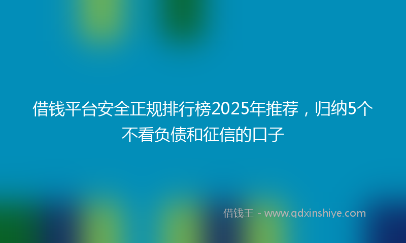 借钱平台安全正规排行榜2025年推荐，归纳5个不看负债和征信的口子