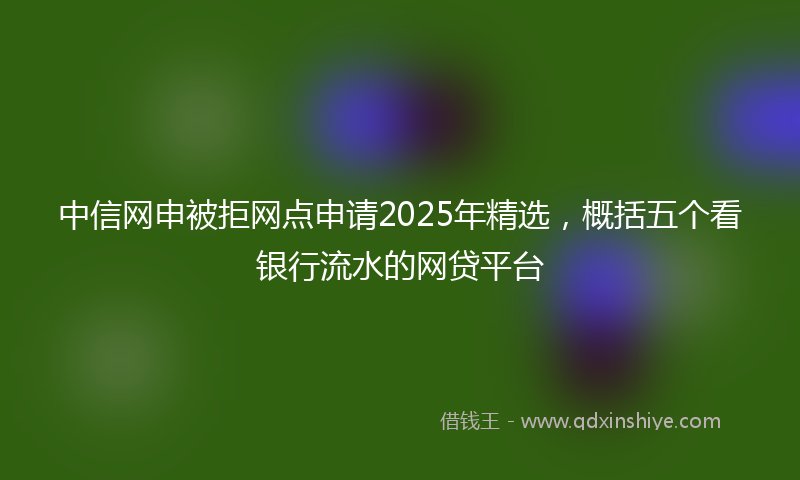 中信网申被拒网点申请2025年精选，概括五个看银行流水的网贷平台