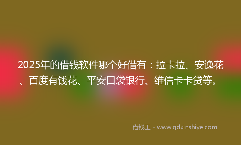 2025年的借钱软件哪个好借有：拉卡拉、安逸花、百度有钱花、平安口袋银行、维信卡卡贷等。