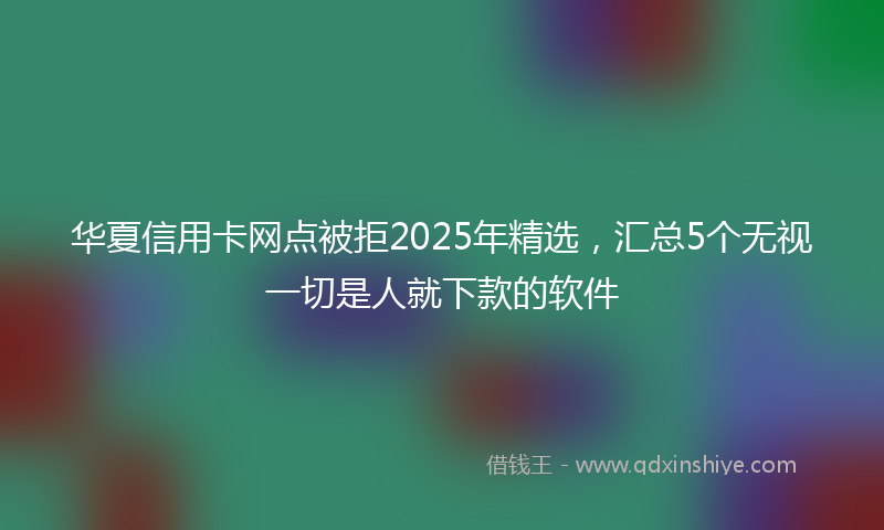华夏信用卡网点被拒2025年精选，汇总5个无视一切是人就下款的软件
