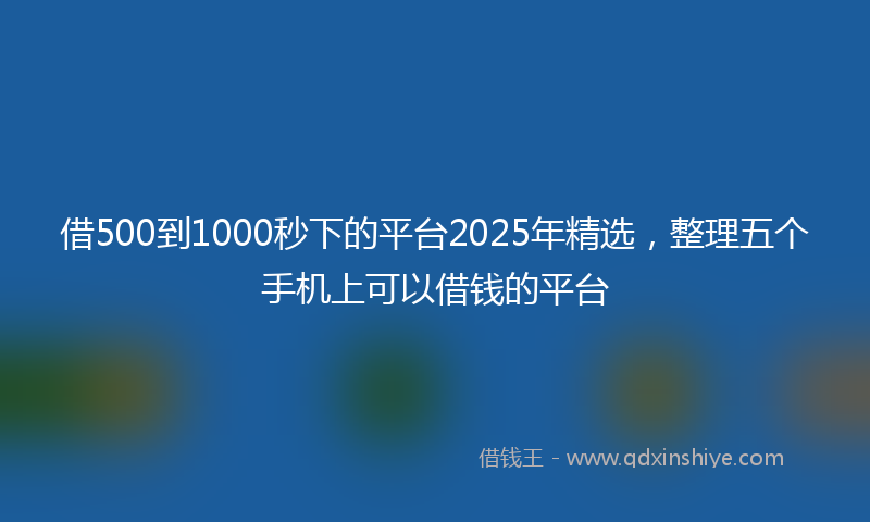 借500到1000秒下的平台2025年精选，整理五个手机上可以借钱的平台