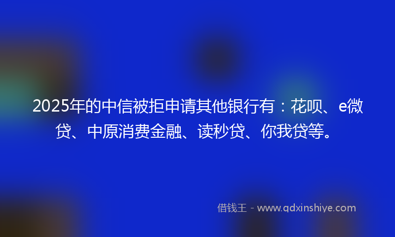 2025年的中信被拒申请其他银行有：花呗、e微贷、中原消费金融、读秒贷、你我贷等。