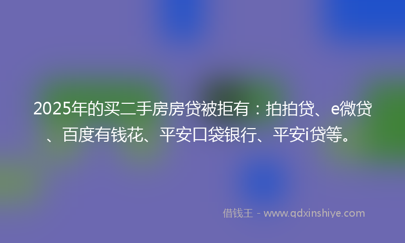 2025年的买二手房房贷被拒有：拍拍贷、e微贷、百度有钱花、平安口袋银行、平安i贷等。