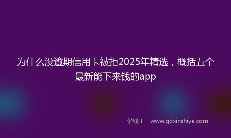 为什么没逾期信用卡被拒2025年精选，概括五个最新能下来钱的app