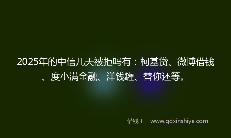 2025年的中信几天被拒吗有：柯基贷、微博借钱、度小满金融、洋钱罐、替你还等。