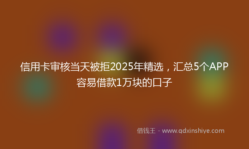 信用卡审核当天被拒2025年精选，汇总5个APP容易借款1万块的口子