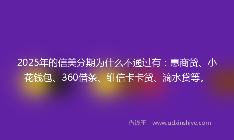 2025年的信美分期为什么不通过有：惠商贷、小花钱包、360借条、维信卡卡贷、滴水贷等。