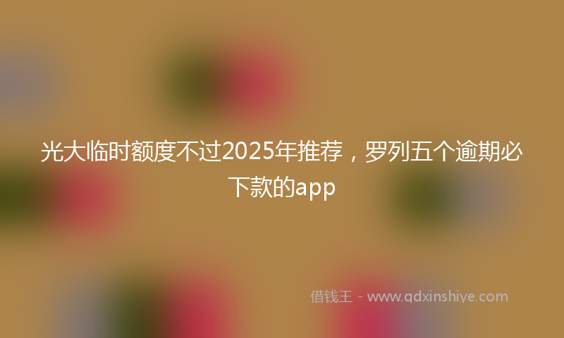 光大临时额度不过2025年推荐，罗列五个逾期必下款的app