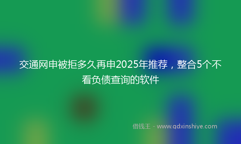 交通网申被拒多久再申2025年推荐，整合5个不看负债查询的软件