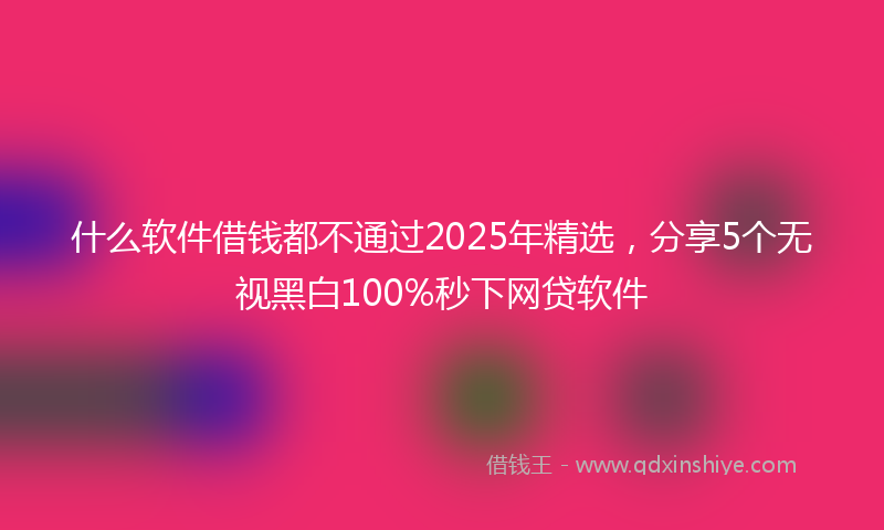 什么软件借钱都不通过2025年精选，分享5个无视黑白100%秒下网贷软件