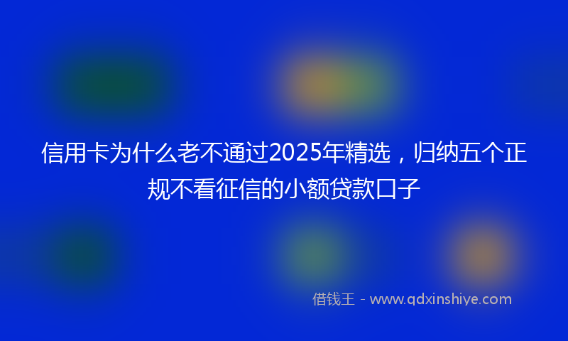 信用卡为什么老不通过2025年精选，归纳五个正规不看征信的小额贷款口子