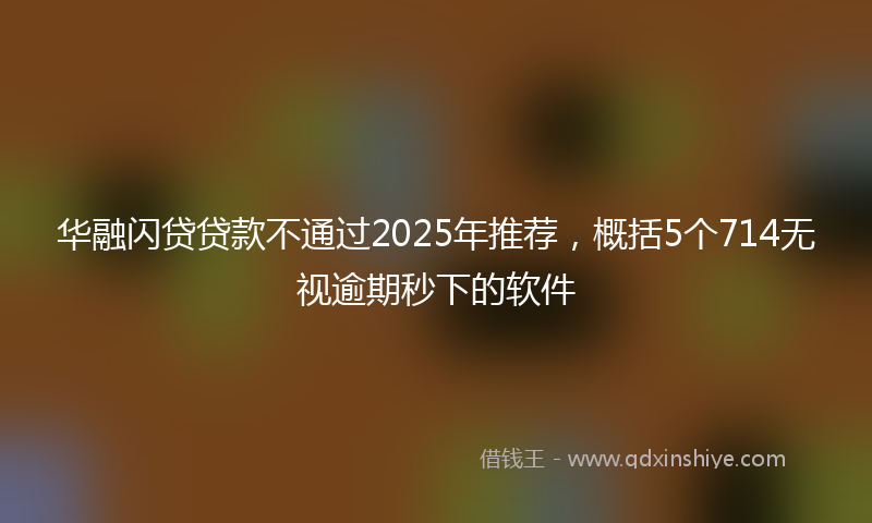 华融闪贷贷款不通过2025年推荐，概括5个714无视逾期秒下的软件