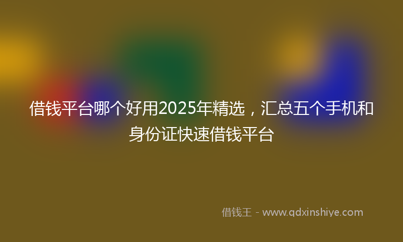 借钱平台哪个好用2025年精选，汇总五个手机和身份证快速借钱平台