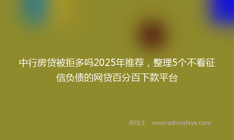 中行房贷被拒多吗2025年推荐，整理5个不看征信负债的网贷百分百下款平台