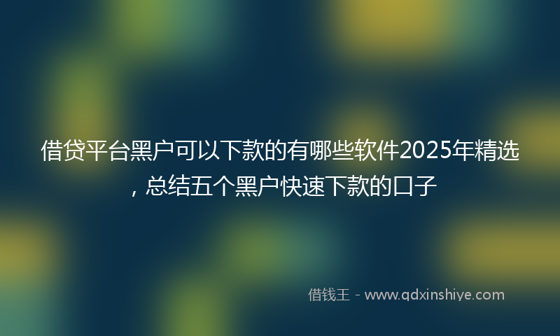 借贷平台黑户可以下款的有哪些软件2025年精选，总结五个黑户快速下款的口子
