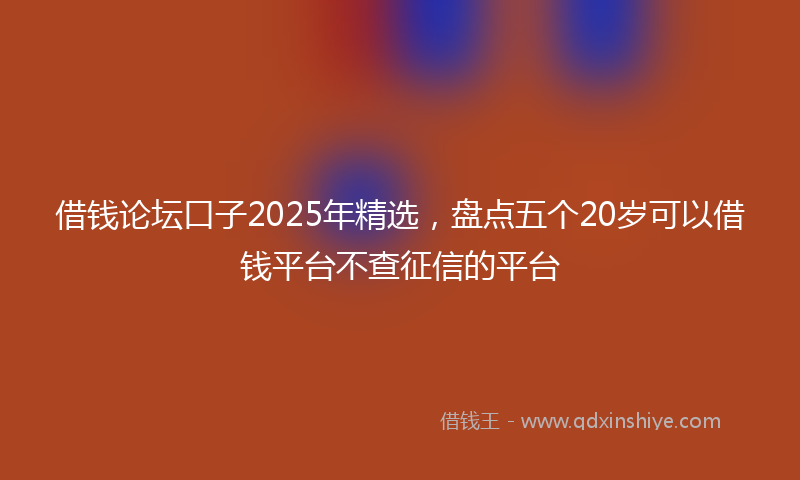 借钱论坛口子2025年精选，盘点五个20岁可以借钱平台不查征信的平台