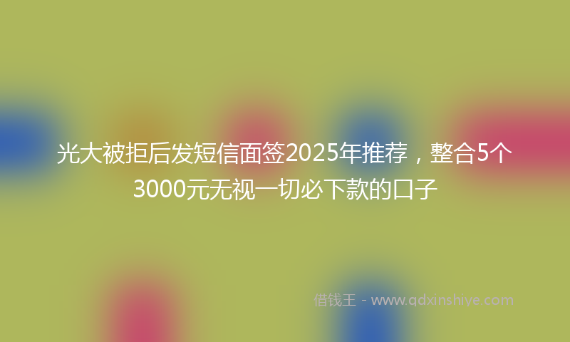 光大被拒后发短信面签2025年推荐，整合5个3000元无视一切必下款的口子