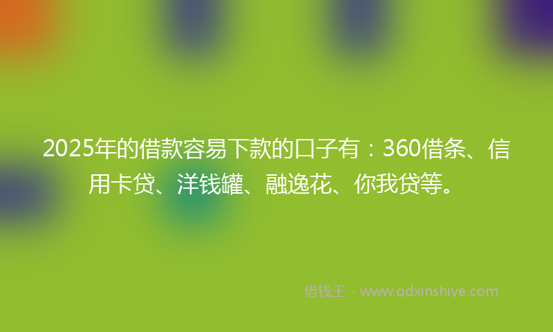 2025年的借款容易下款的口子有：360借条、信用卡贷、洋钱罐、融逸花、你我贷等。