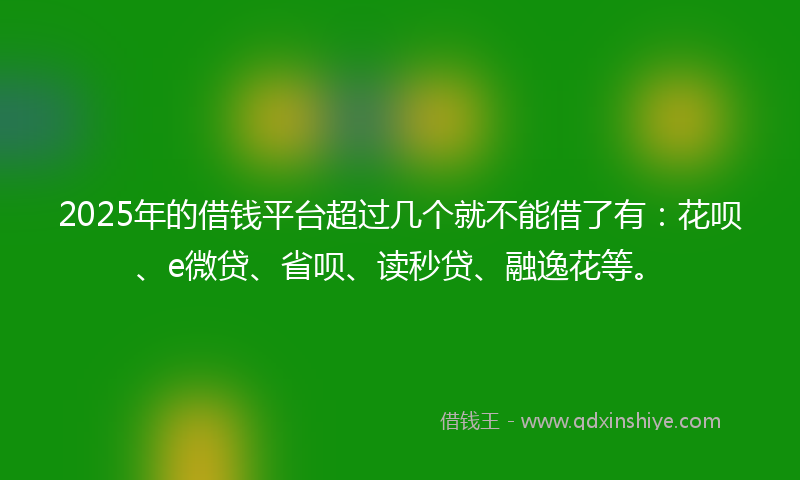 2025年的借钱平台超过几个就不能借了有：花呗、e微贷、省呗、读秒贷、融逸花等。