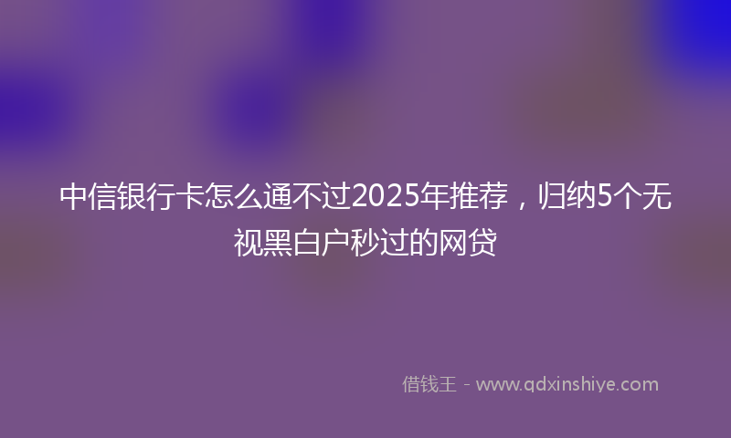 中信银行卡怎么通不过2025年推荐，归纳5个无视黑白户秒过的网贷
