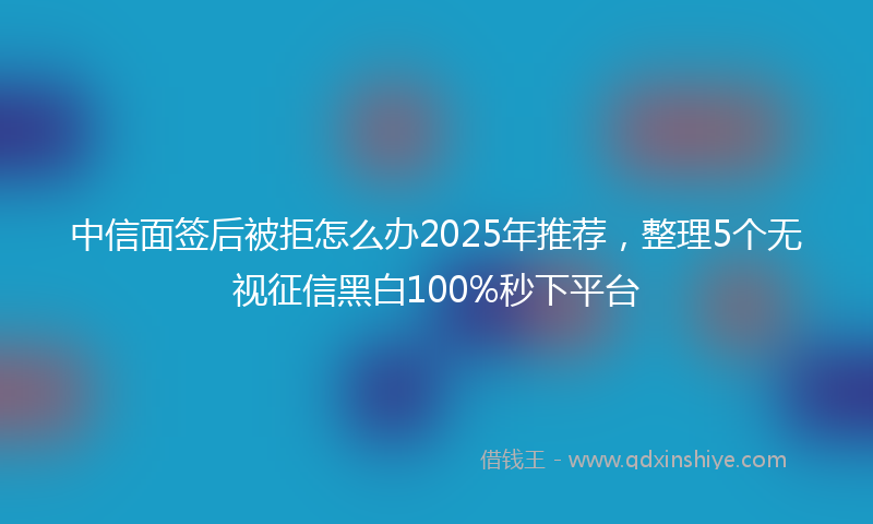中信面签后被拒怎么办2025年推荐,整理5个无视征信黑白100%秒下平台