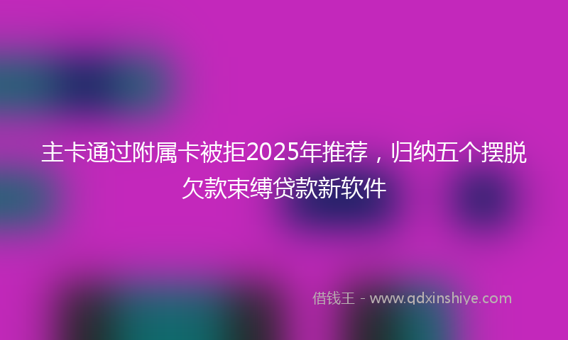 主卡通过附属卡被拒2025年推荐，归纳五个摆脱欠款束缚贷款新软件