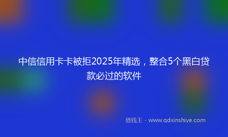 中信信用卡卡被拒2025年精选，整合5个黑白贷款必过的软件