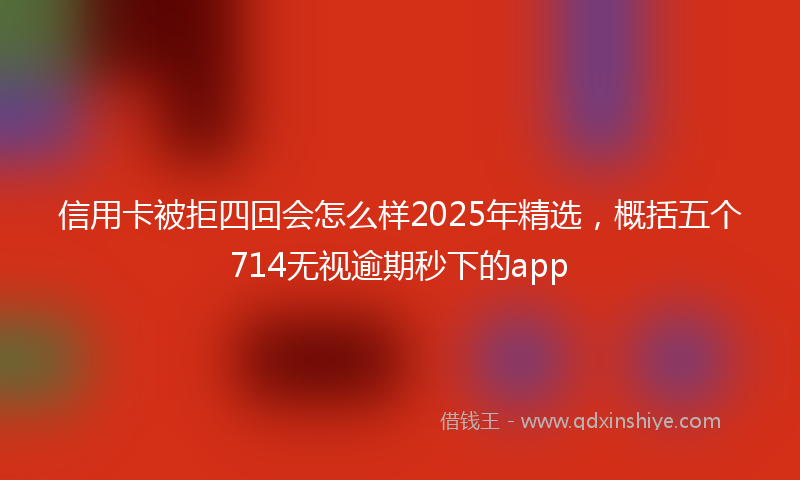 信用卡被拒四回会怎么样2025年精选，概括五个714无视逾期秒下的app