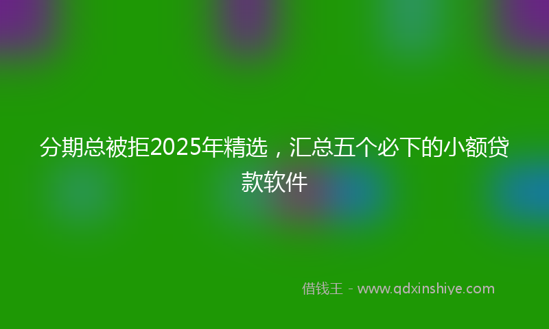 分期总被拒2025年精选，汇总五个必下的小额贷款软件