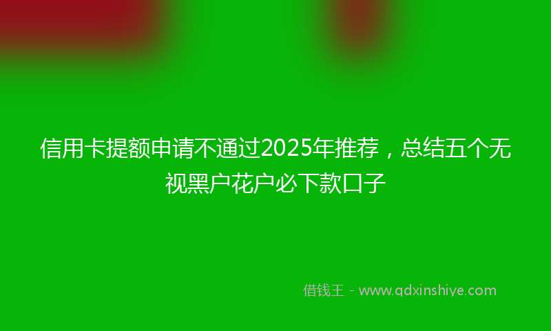 信用卡提额申请不通过2025年推荐，总结五个无视黑户花户必下款口子