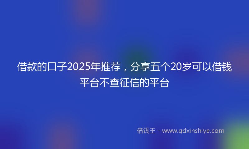 借款的口子2025年推荐，分享五个20岁可以借钱平台不查征信的平台