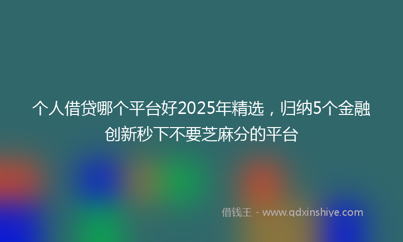 个人借贷哪个平台好2025年精选，归纳5个金融创新秒下不要芝麻分的平台