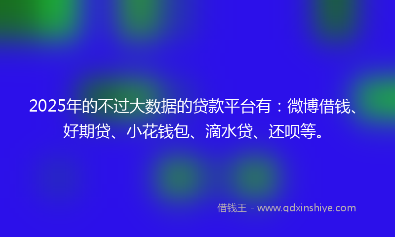 2025年的不过大数据的贷款平台有:微博借钱、好期贷、小花钱包、滴水贷、还呗等。
