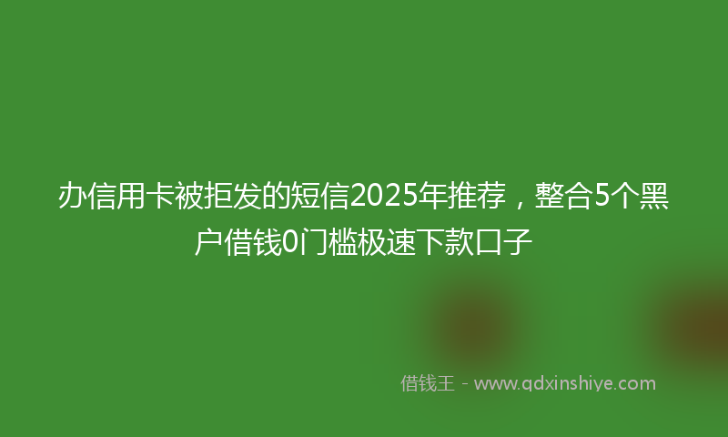 办信用卡被拒发的短信2025年推荐，整合5个黑户借钱0门槛极速下款口子