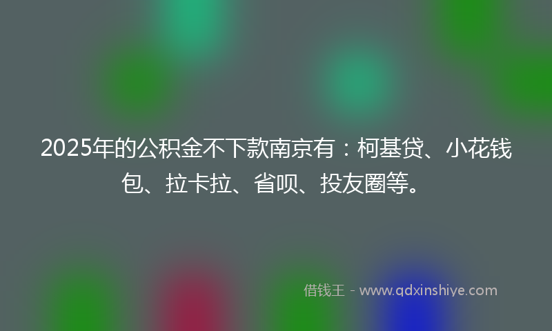 2025年的公积金不下款南京有：柯基贷、小花钱包、拉卡拉、省呗、投友圈等。