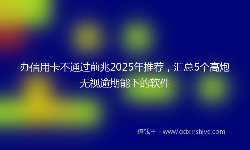 办信用卡不通过前兆2025年推荐，汇总5个高炮无视逾期能下的软件