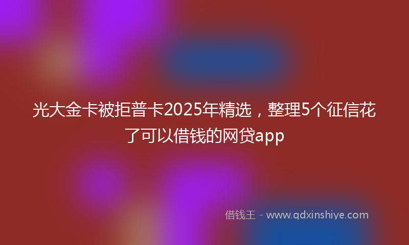 光大金卡被拒普卡2025年精选，整理5个征信花了可以借钱的网贷app