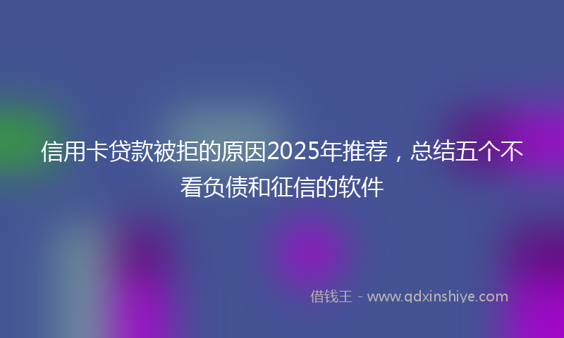 信用卡贷款被拒的原因2025年推荐，总结五个不看负债和征信的软件