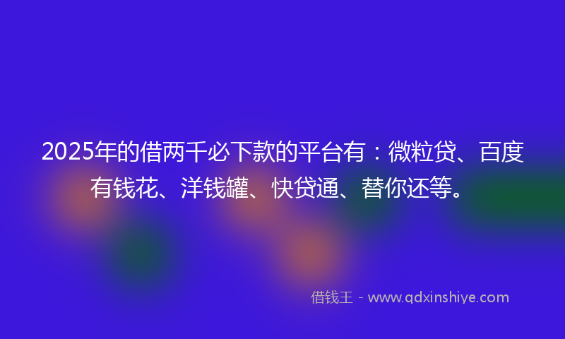 2025年的借两千必下款的平台有：微粒贷、百度有钱花、洋钱罐、快贷通、替你还等。