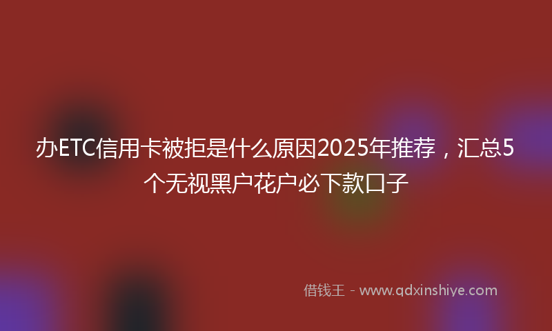 办ETC信用卡被拒是什么原因2025年推荐，汇总5个无视黑户花户必下款口子