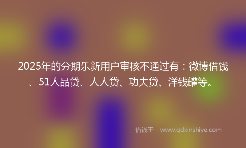 2025年的分期乐新用户审核不通过有：微博借钱、51人品贷、人人贷、功夫贷、洋钱罐等。