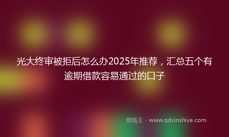 光大终审被拒后怎么办2025年推荐，汇总五个有逾期借款容易通过的口子