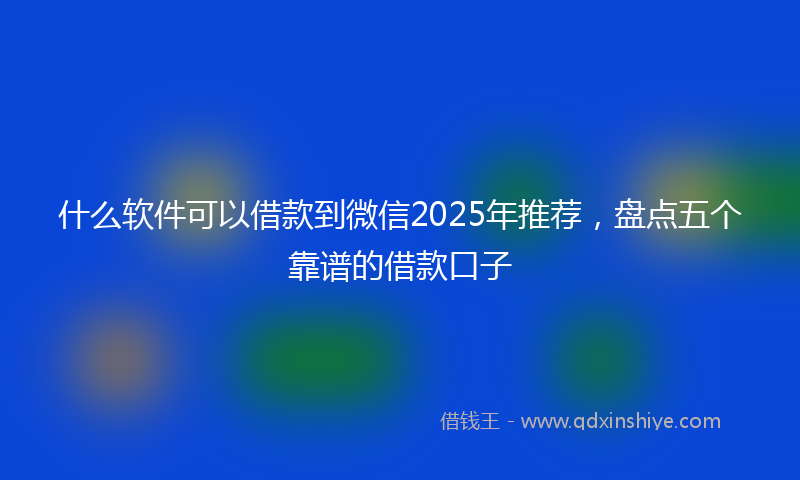 什么软件可以借款到微信2025年推荐，盘点五个靠谱的借款口子