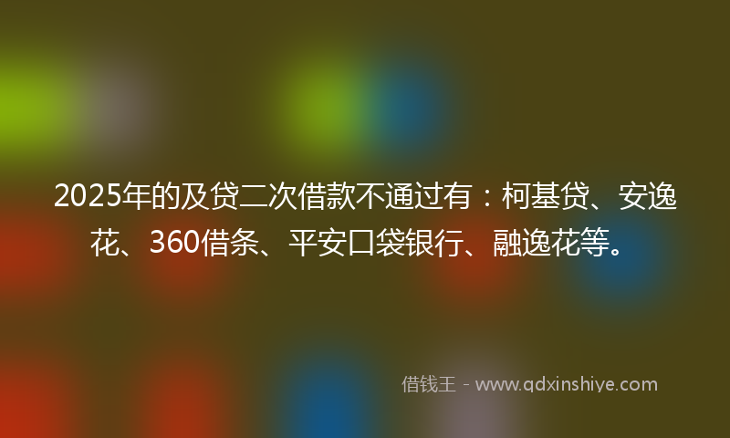 2025年的及贷二次借款不通过有：柯基贷、安逸花、360借条、平安口袋银行、融逸花等。