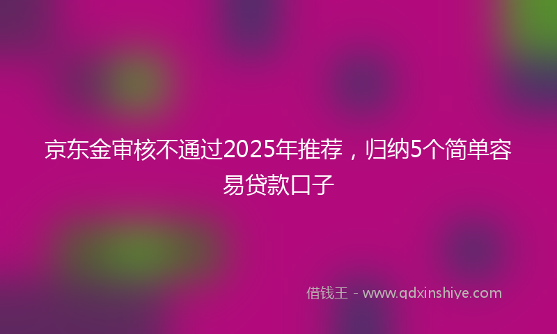 京东金审核不通过2025年推荐，归纳5个简单容易贷款口子